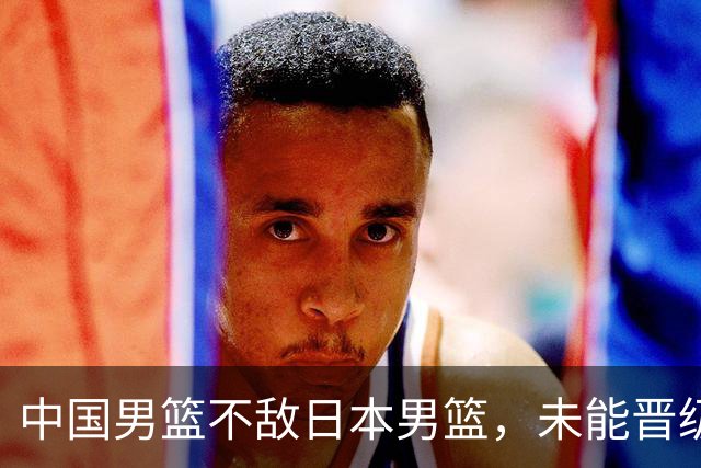 中国男篮不敌日本男篮，未能晋级亚运男篮决赛