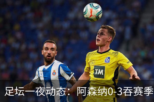 足坛一夜动态：阿森纳0-3吞赛季首败，国米2-2罗马，巴萨3-1复仇